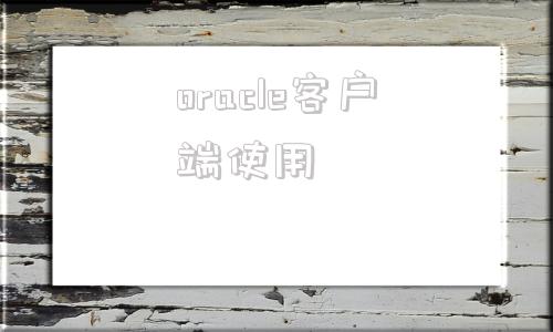 oracle客户端使用oracle客户端安装步骤-第1张图片-太平洋在线下载