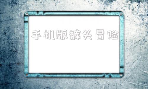 手机版裤头冒险裤头冒险手机版打不开-第1张图片-太平洋在线下载